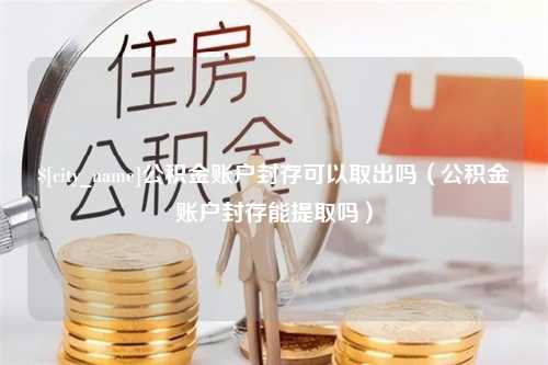 永新公积金账户封存可以取出吗（公积金账户封存能提取吗）