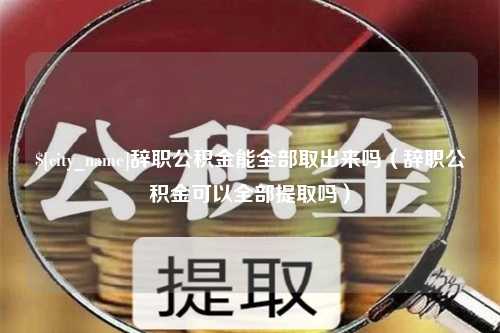 永新辞职公积金能全部取出来吗（辞职公积金可以全部提取吗）