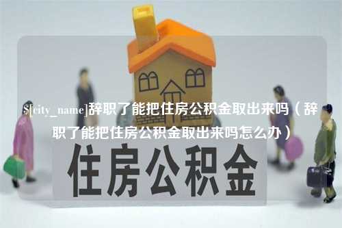 永新辞职了能把住房公积金取出来吗（辞职了能把住房公积金取出来吗怎么办）