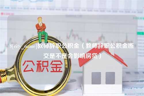 永新教师辞职公积金（教师辞职公积金断交是不是会影响房贷）