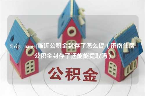 永新临沂公积金封存了怎么提（济南住房公积金封存了还能能提取吗）