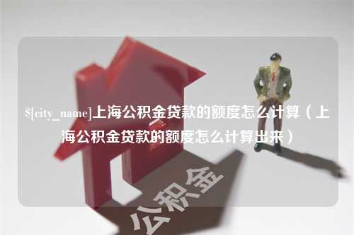 永新上海公积金贷款的额度怎么计算（上海公积金贷款的额度怎么计算出来）